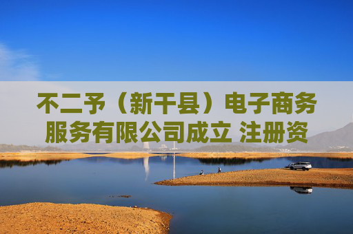 不二予（新干县）电子商务服务有限公司成立 注册资本5万人民币