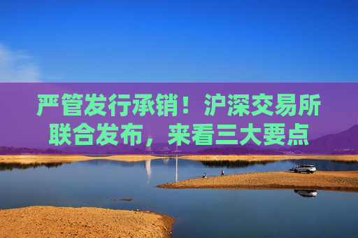 严管发行承销！沪深交易所联合发布，来看三大要点