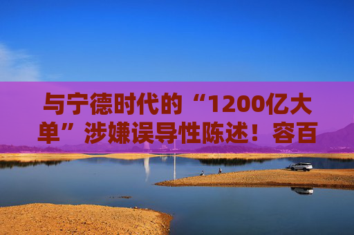 与宁德时代的“1200亿大单”涉嫌误导性陈述！容百科技董事长、董秘等合计被罚950万