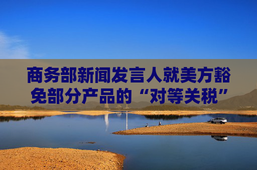 商务部新闻发言人就美方豁免部分产品的“对等关税”答记者问  第1张