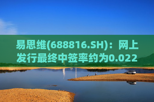 易思维(688816.SH)：网上发行最终中签率约为0.0222%
