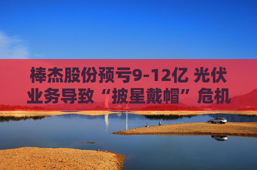 棒杰股份预亏9-12亿 光伏业务导致“披星戴帽”危机 体检龙头尝试跨界“接盘”  第1张