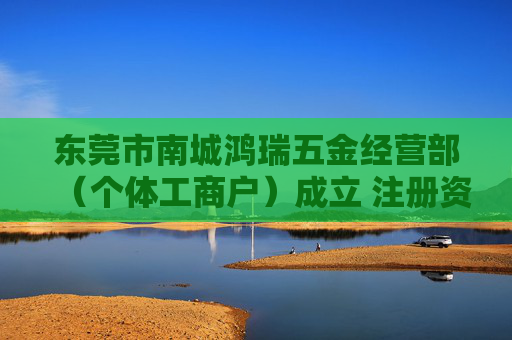 东莞市南城鸿瑞五金经营部(个体工商户)成立 注册资本10万人民币