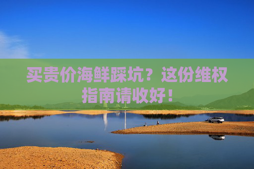 买贵价海鲜踩坑？这份维权指南请收好！