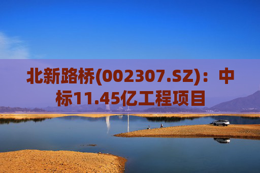 北新路桥(002307.SZ)：中标11.45亿工程项目
