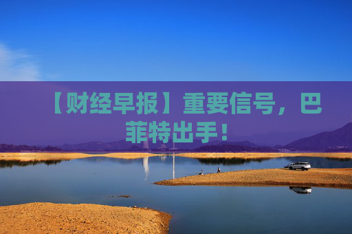 【财经早报】重要信号,巴菲特出手!