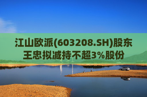 江山欧派(603208.SH)股东王忠拟减持不超3%股份