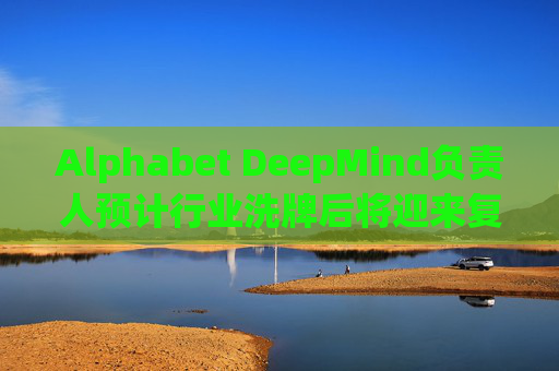 Alphabet DeepMind负责人预计行业洗牌后将迎来复兴