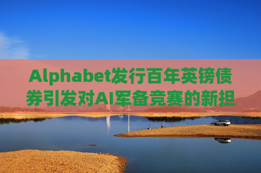Alphabet发行百年英镑债券引发对AI军备竞赛的新担忧
