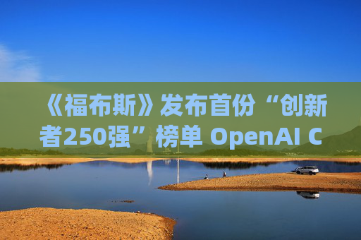《福布斯》发布首份“创新者250强”榜单 OpenAI CEO排名第6
