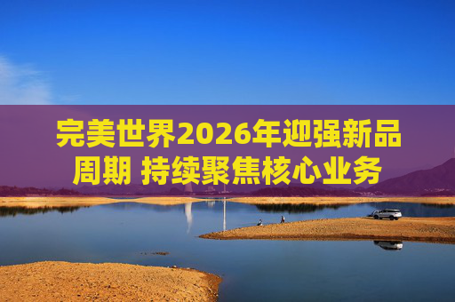 完美世界2026年迎强新品周期 持续聚焦核心业务