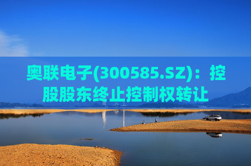 奥联电子(300585.SZ)：控股股东终止控制权转让