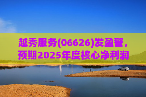 越秀服务(06626)发盈警，预期2025年度核心净利润同比下降约45%至50%