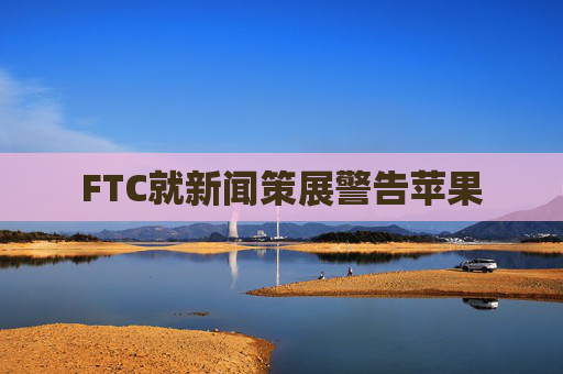 FTC就新闻策展警告苹果
