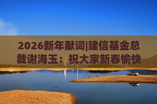 2026新年献词|建信基金总裁谢海玉：祝大家新春愉快，马年吉祥，马到成功
