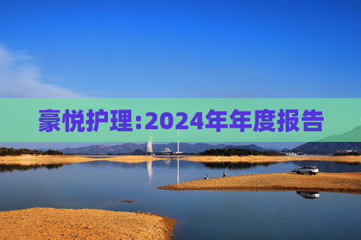 豪悦护理:2024年年度报告