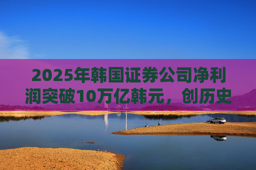 2025年韩国证券公司净利润突破10万亿韩元，创历史新高