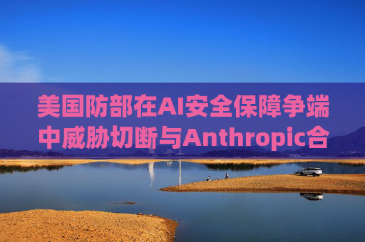 美国防部在AI安全保障争端中威胁切断与Anthropic合作