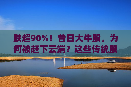 跌超90%！昔日大牛股，为何被赶下云端？这些传统股却创出新高