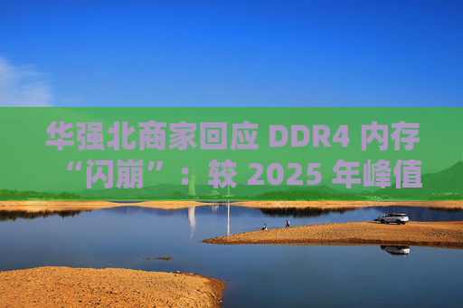 华强北商家回应 DDR4 内存“闪崩”:较 2025 年峰值回落约 10-20%,市场炒作心态有所收敛