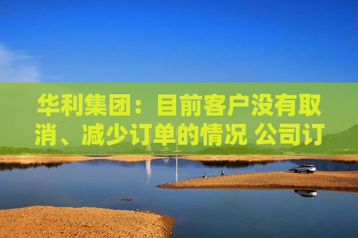 华利集团：目前客户没有取消、减少订单的情况 公司订单正常