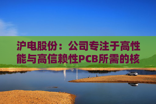 沪电股份：公司专注于高性能与高信赖性PCB所需的核心技术