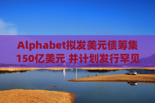 Alphabet拟发美元债筹集150亿美元 并计划发行罕见100年期英镑债