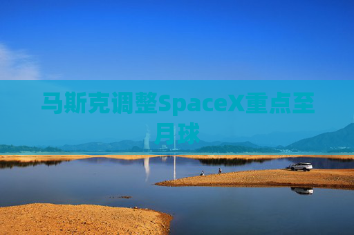 马斯克调整SpaceX重点至月球
