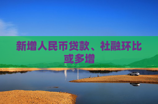 新增人民币贷款、社融环比或多增