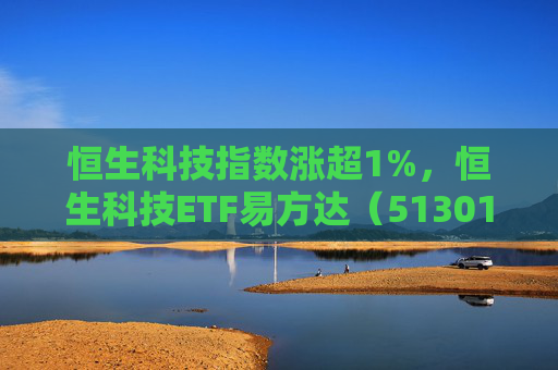 恒生科技指数涨超1%，恒生科技ETF易方达（513010）近6个交易日“吸金”超20亿元