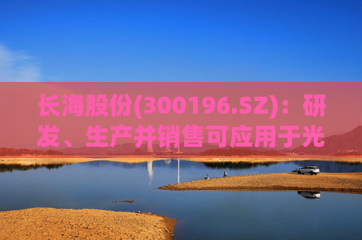 长海股份(300196.SZ)：研发、生产并销售可应用于光伏、风电、化工等多个领域的高性能玻纤产品