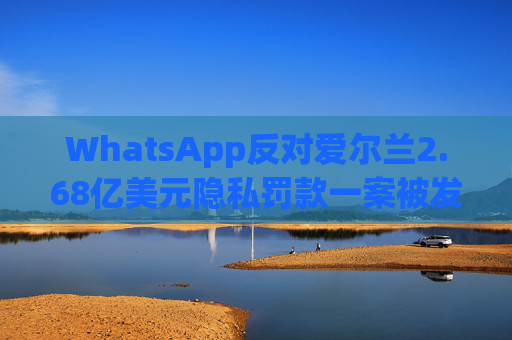 WhatsApp反对爱尔兰2.68亿美元隐私罚款一案被发回下级法庭重审