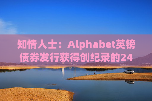 知情人士：Alphabet英镑债券发行获得创纪录的240亿英镑认购订单