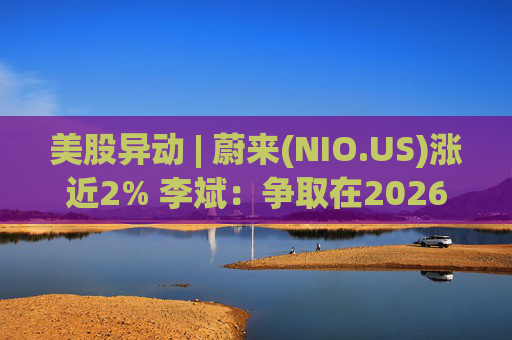 美股异动 | 蔚来(NIO.US)涨近2% 李斌：争取在2026年实现Non-GAAP口径下全年盈利