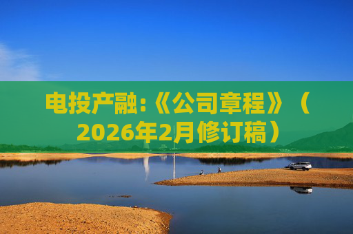 电投产融:《公司章程》（2026年2月修订稿）