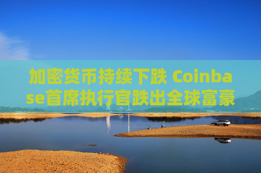 加密货币持续下跌 Coinbase首席执行官跌出全球富豪榜前500名