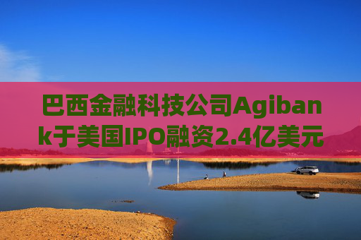 巴西金融科技公司Agibank于美国IPO融资2.4亿美元