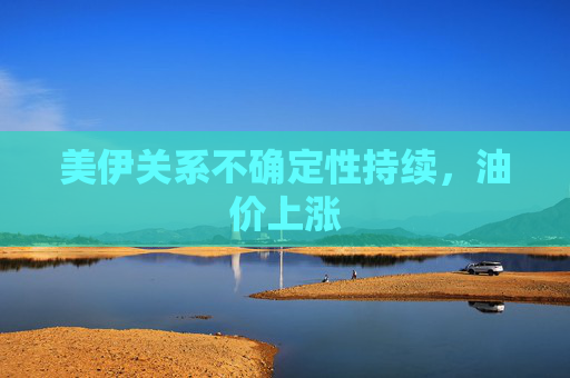 美伊关系不确定性持续，油价上涨