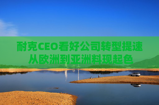 耐克CEO看好公司转型提速 从欧洲到亚洲料现起色