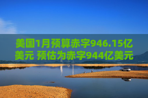 美国1月预算赤字946.15亿美元 预估为赤字944亿美元