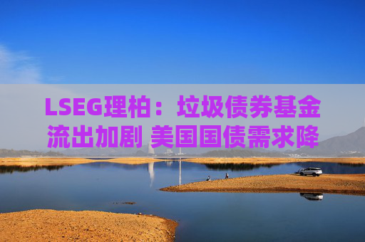 LSEG理柏：垃圾债券基金流出加剧 美国国债需求降温