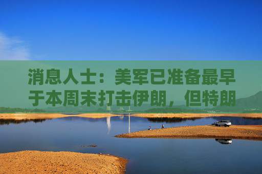 消息人士：美军已准备最早于本周末打击伊朗，但特朗普尚未作出最终决定