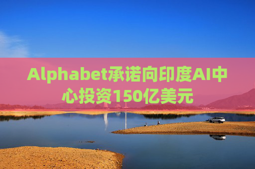 Alphabet承诺向印度AI中心投资150亿美元