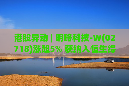 港股异动 | 明略科技-W(02718)涨超5% 获纳入恒生综合指数成份股