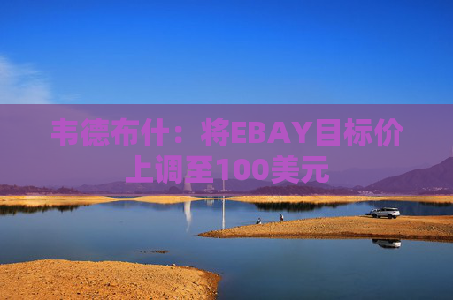 韦德布什：将EBAY目标价上调至100美元