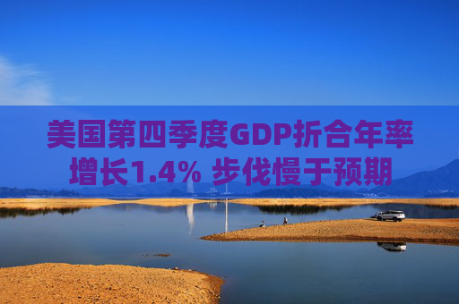 美国第四季度GDP折合年率增长1.4% 步伐慢于预期