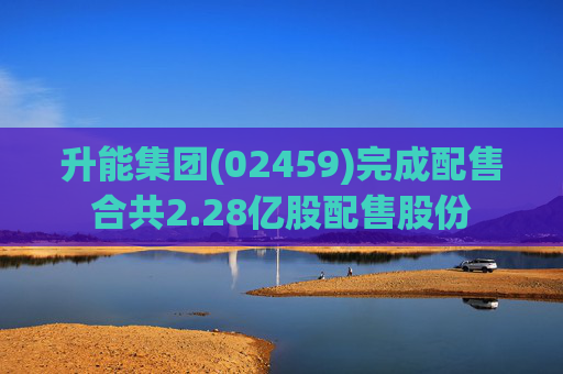 升能集团(02459)完成配售合共2.28亿股配售股份