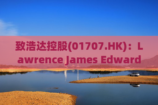 致浩达控股(01707.HK)：Lawrence James Edwards获委任为独立非执行董事