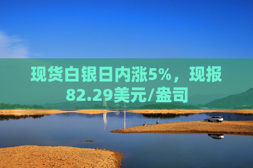 现货白银日内涨5%，现报82.29美元/盎司