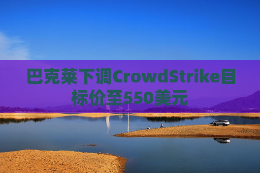巴克莱下调CrowdStrike目标价至550美元